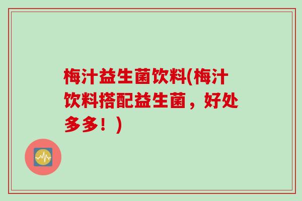 梅汁益生菌饮料(梅汁饮料搭配益生菌，好处多多！)