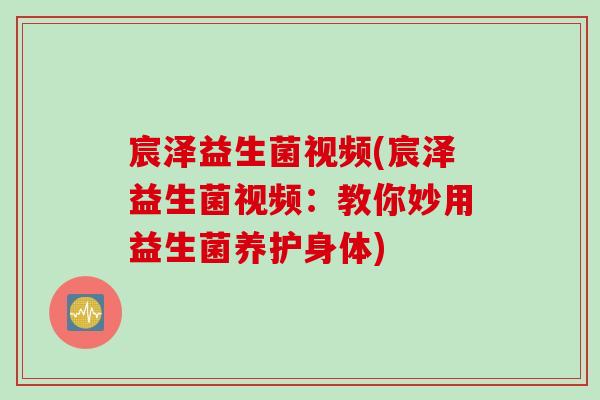 宸泽益生菌视频(宸泽益生菌视频：教你妙用益生菌养护身体)