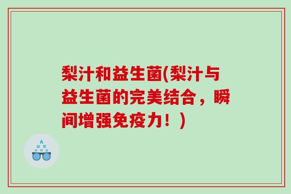 梨汁和益生菌(梨汁与益生菌的完美结合，瞬间增强免疫力！)