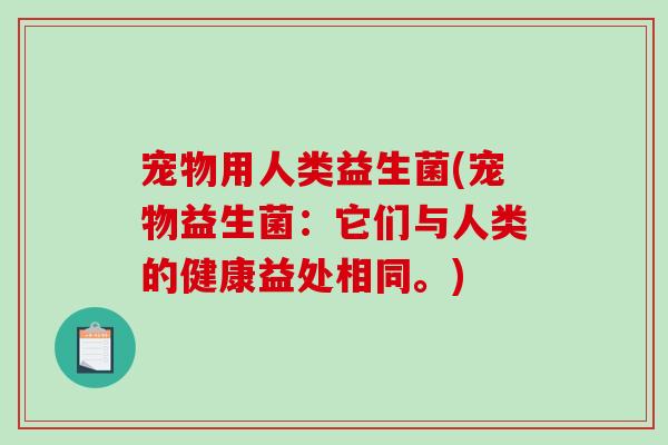 宠物用人类益生菌(宠物益生菌：它们与人类的健康益处相同。)