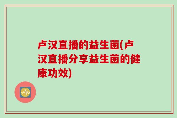 卢汉直播的益生菌(卢汉直播分享益生菌的健康功效)