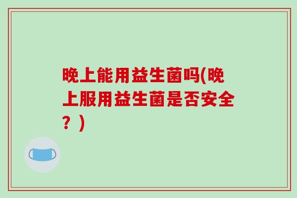 晚上能用益生菌吗(晚上服用益生菌是否安全？)