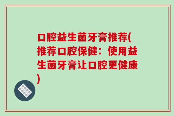 口腔益生菌牙膏推荐(推荐口腔保健：使用益生菌牙膏让口腔更健康)
