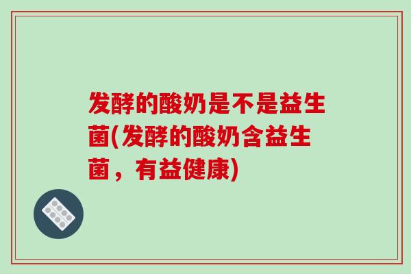 发酵的酸奶是不是益生菌(发酵的酸奶含益生菌，有益健康)