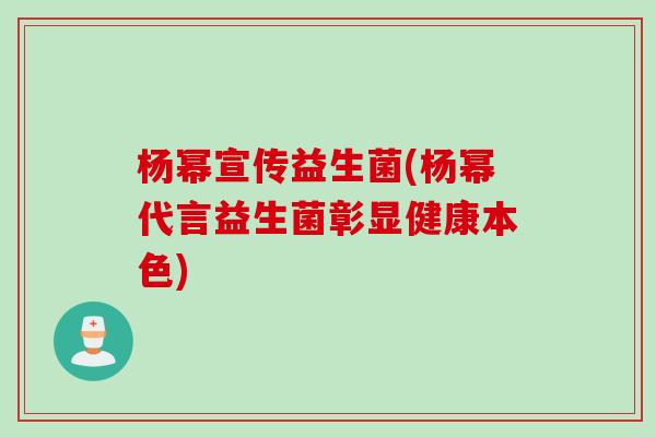 杨幂宣传益生菌(杨幂代言益生菌彰显健康本色)