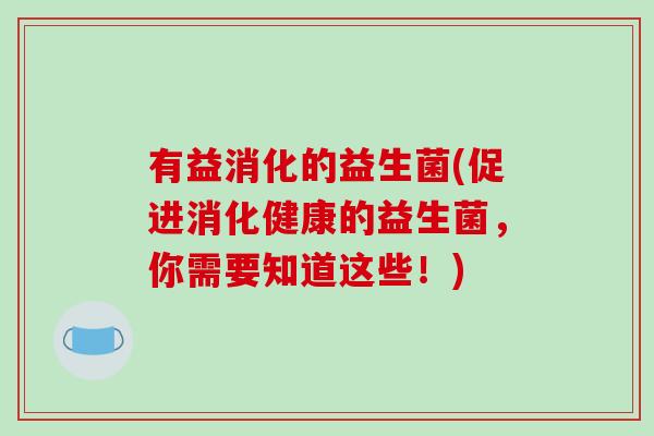 有益消化的益生菌(促进消化健康的益生菌，你需要知道这些！)