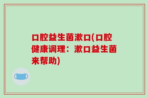 口腔益生菌漱口(口腔健康调理：漱口益生菌来帮助)