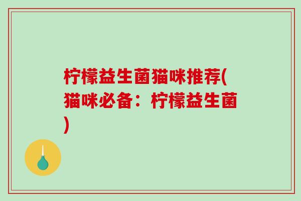 柠檬益生菌猫咪推荐(猫咪必备：柠檬益生菌)