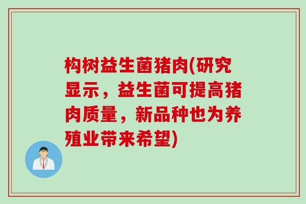 构树益生菌猪肉(研究显示，益生菌可提高猪肉质量，新品种也为养殖业带来希望)