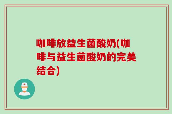 咖啡放益生菌酸奶(咖啡与益生菌酸奶的完美结合)