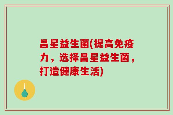 昌星益生菌(提高免疫力，选择昌星益生菌，打造健康生活)