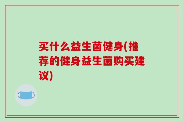 买什么益生菌健身(推荐的健身益生菌购买建议)