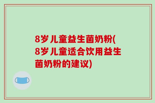8岁儿童益生菌奶粉(8岁儿童适合饮用益生菌奶粉的建议)