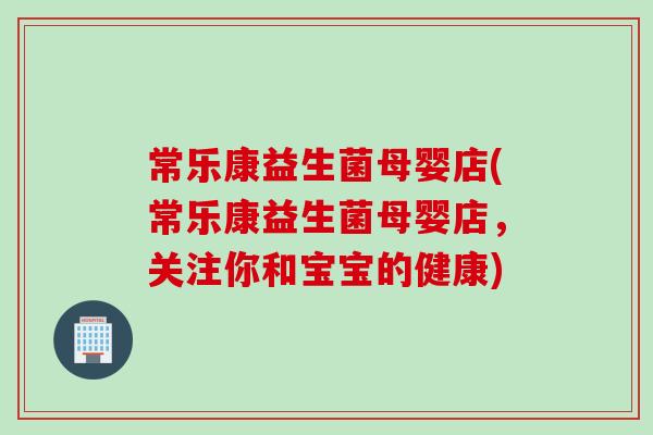 常乐康益生菌母婴店(常乐康益生菌母婴店，关注你和宝宝的健康)