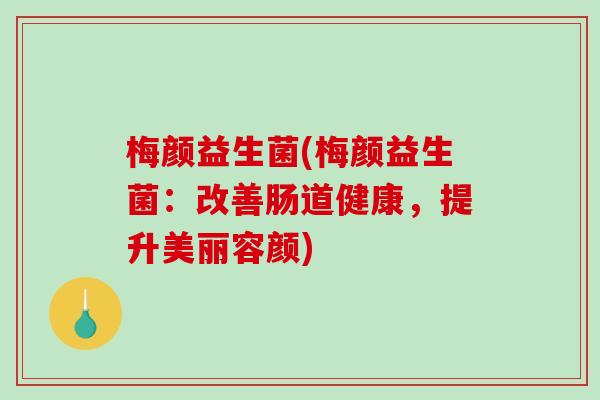 梅颜益生菌(梅颜益生菌：改善肠道健康，提升美丽容颜)