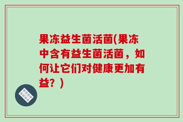 果冻益生菌活菌(果冻中含有益生菌活菌，如何让它们对健康更加有益？)