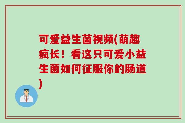 可爱益生菌视频(萌趣疯长！看这只可爱小益生菌如何征服你的肠道)