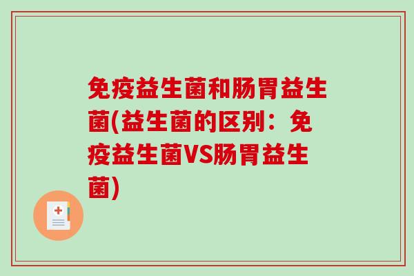 免疫益生菌和肠胃益生菌(益生菌的区别：免疫益生菌VS肠胃益生菌)