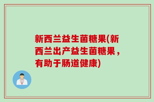 新西兰益生菌糖果(新西兰出产益生菌糖果，有助于肠道健康)