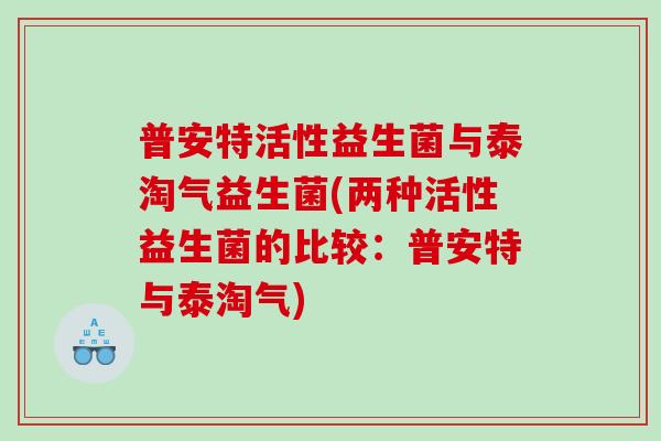 普安特活性益生菌与泰淘气益生菌(两种活性益生菌的比较：普安特与泰淘气)