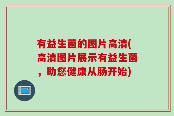 有益生菌的图片高清(高清图片展示有益生菌，助您健康从肠开始)