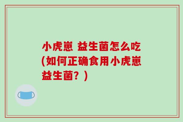 小虎崽 益生菌怎么吃(如何正确食用小虎崽益生菌？)