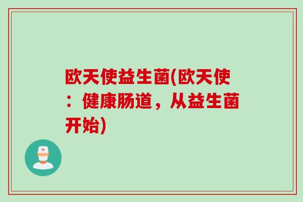 欧天使益生菌(欧天使：健康肠道，从益生菌开始)