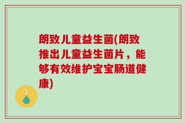 朗致儿童益生菌(朗致推出儿童益生菌片，能够有效维护宝宝肠道健康)