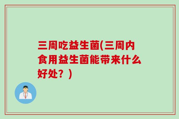 三周吃益生菌(三周内食用益生菌能带来什么好处？)