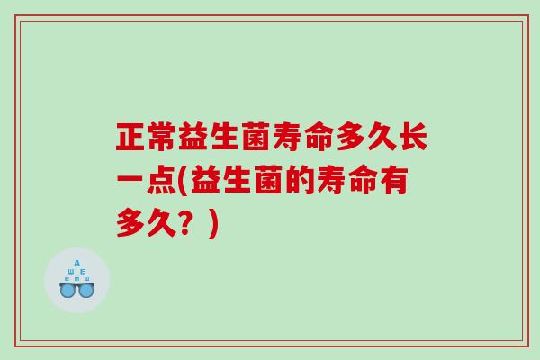 正常益生菌寿命多久长一点(益生菌的寿命有多久？)
