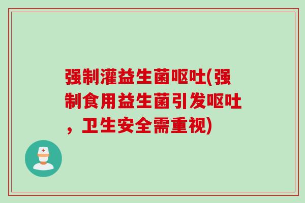 强制灌益生菌呕吐(强制食用益生菌引发呕吐，卫生安全需重视)