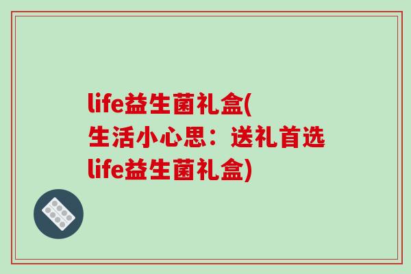 life益生菌礼盒(生活小心思：送礼首选life益生菌礼盒)