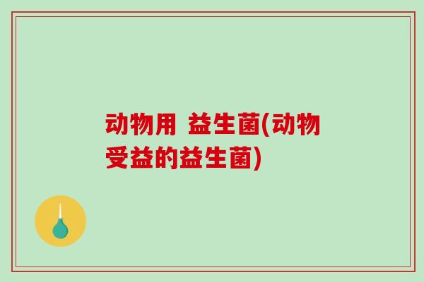 动物用 益生菌(动物受益的益生菌)