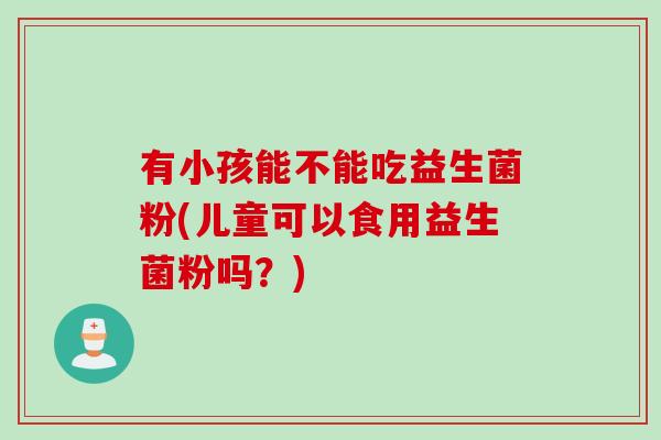 有小孩能不能吃益生菌粉(儿童可以食用益生菌粉吗？)