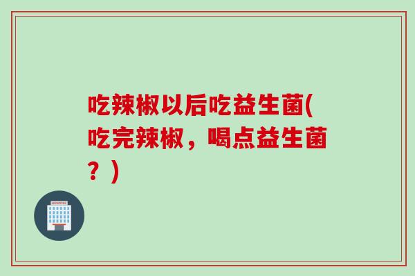 吃辣椒以后吃益生菌(吃完辣椒，喝点益生菌？)