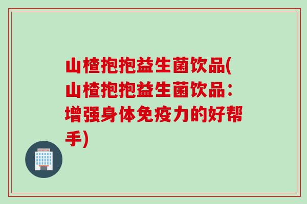 山楂抱抱益生菌饮品(山楂抱抱益生菌饮品：增强身体免疫力的好帮手)