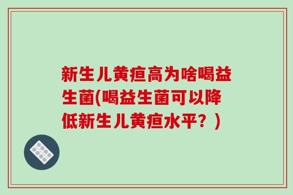 新生儿黄疸高为啥喝益生菌(喝益生菌可以降低新生儿黄疸水平？)