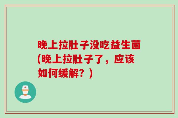 晚上拉肚子没吃益生菌(晚上拉肚子了，应该如何缓解？)
