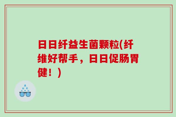 日日纤益生菌颗粒(纤维好帮手，日日促肠胃健！)