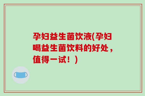 孕妇益生菌饮液(孕妇喝益生菌饮料的好处,值得一试!) 孕妇益生菌饮液(孕妇喝益生菌饮料的好处,值得一试!)