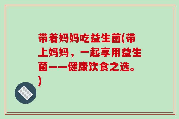 带着妈妈吃益生菌(带上妈妈，一起享用益生菌——健康饮食之选。)