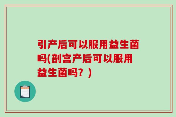 引产后可以服用益生菌吗(剖宫产后可以服用益生菌吗？)