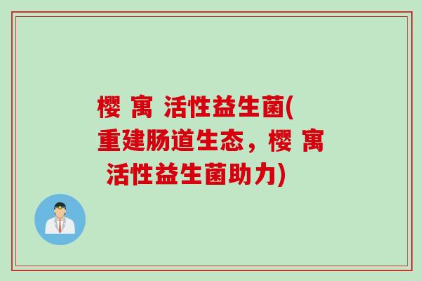 樱 寓 活性益生菌(重建肠道生态，樱 寓 活性益生菌助力)