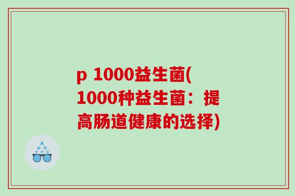 p 1000益生菌(1000种益生菌：提高肠道健康的选择)