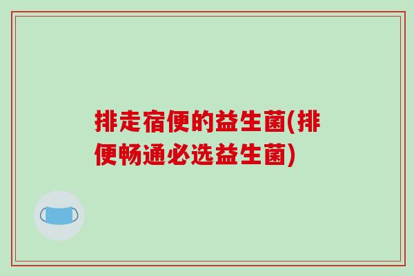 排走宿便的益生菌(排便畅通必选益生菌)