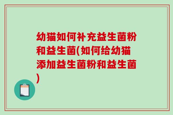 幼猫如何补充益生菌粉和益生菌(如何给幼猫添加益生菌粉和益生菌)
