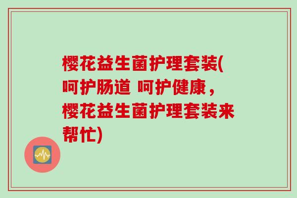 樱花益生菌护理套装(呵护肠道 呵护健康，樱花益生菌护理套装来帮忙)