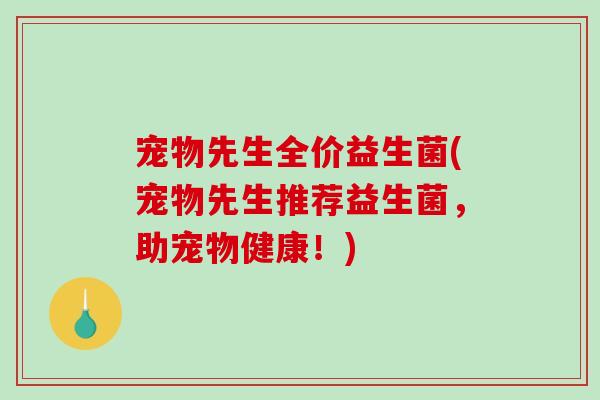 宠物先生全价益生菌(宠物先生推荐益生菌，助宠物健康！)