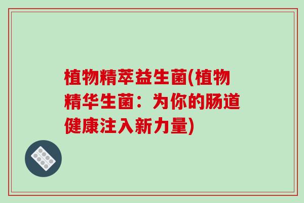 植物精萃益生菌(植物精华生菌：为你的肠道健康注入新力量)