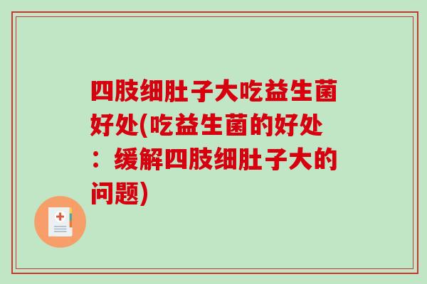 四肢细肚子大吃益生菌好处(吃益生菌的好处：缓解四肢细肚子大的问题)